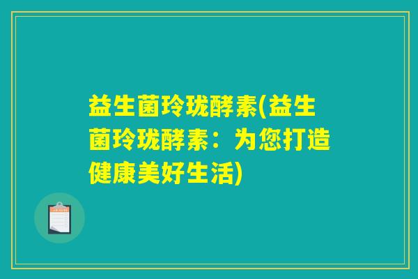 益生菌玲珑酵素(益生菌玲珑酵素：为您打造健康美好生活)