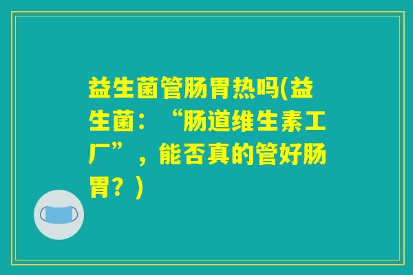 益生菌管肠胃热吗(益生菌:“肠道维生素工厂”,能否真的管好肠胃?) 益生菌管肠胃热吗(益生菌:“肠道维生素工厂”,能否真的管好肠胃?)