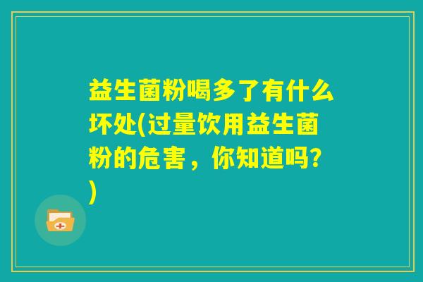益生菌粉喝多了有什么坏处(过量饮用益生菌粉的危害,你知道吗?) 益生菌粉喝多了有什么坏处(过量饮用益生菌粉的危害,你知道吗?)