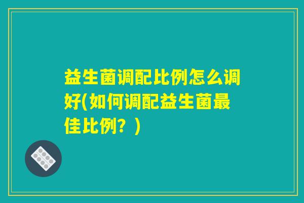 益生菌调配比例怎么调好(如何调配益生菌最佳比例？)