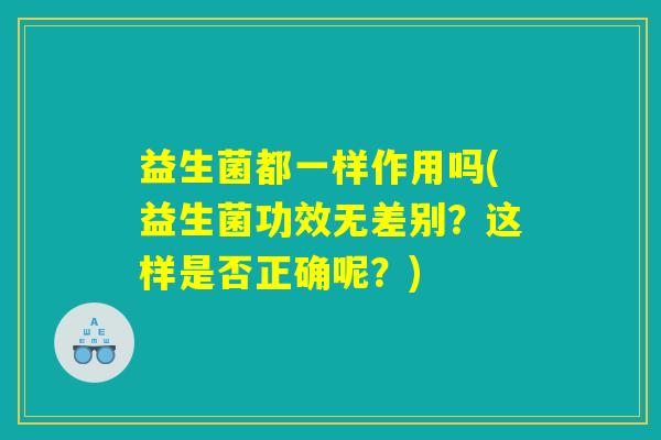 益生菌都一样作用吗(益生菌功效无差别?这样是否正确呢?) 益生菌都一样作用吗(益生菌功效无差别?这样是否正确呢?)