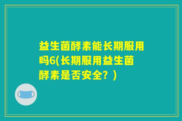 益生菌酵素能长期服用吗6(长期服用益生菌酵素是否安全？)