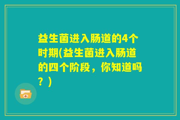 益生菌进入肠道的4个时期(益生菌进入肠道的四个阶段，你知道吗？)