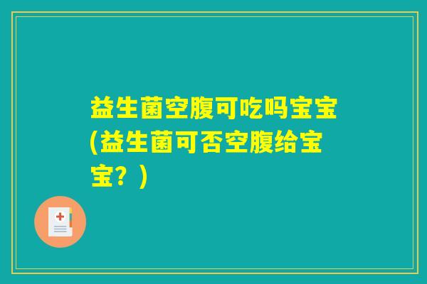 益生菌空腹可吃吗宝宝(益生菌可否空腹给宝宝？)