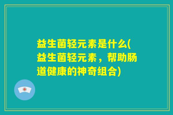 益生菌轻元素是什么(益生菌轻元素，帮助肠道健康的神奇组合)