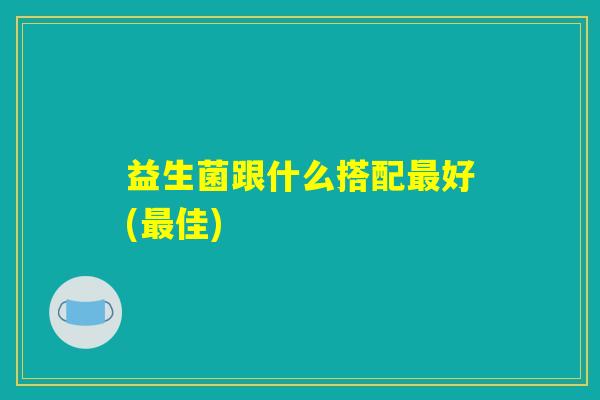 益生菌跟什么搭配最好(最佳)