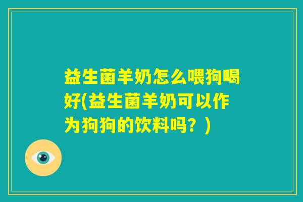 益生菌羊奶怎么喂狗喝好(益生菌羊奶可以作为狗狗的饮料吗？)