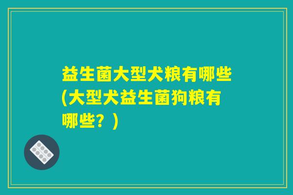 益生菌大型犬粮有哪些(大型犬益生菌狗粮有哪些？)