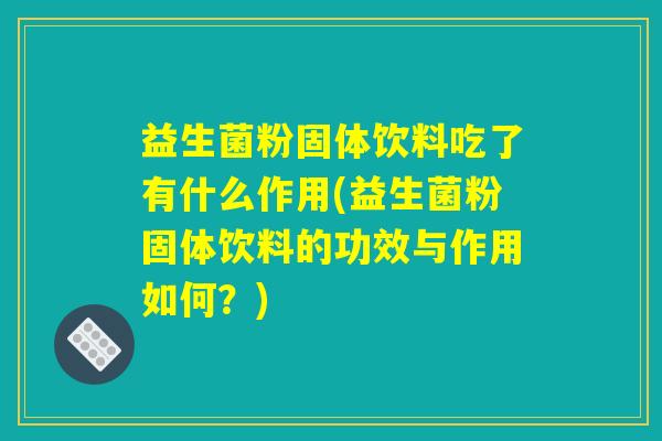 益生菌粉固体饮料吃了有什么作用(益生菌粉固体饮料的功效与作用如何？)