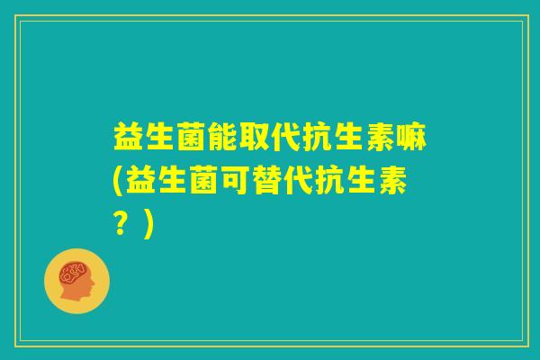 益生菌能取代抗生素嘛(益生菌可替代抗生素？)