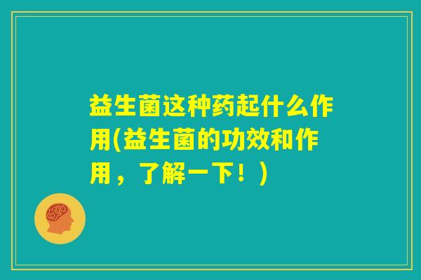 益生菌这种药起什么作用(益生菌的功效和作用，了解一下！)