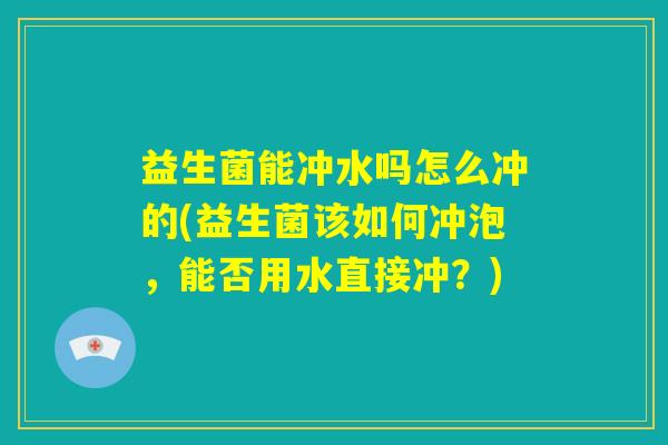 益生菌能冲水吗怎么冲的(益生菌该如何冲泡，能否用水直接冲？)
