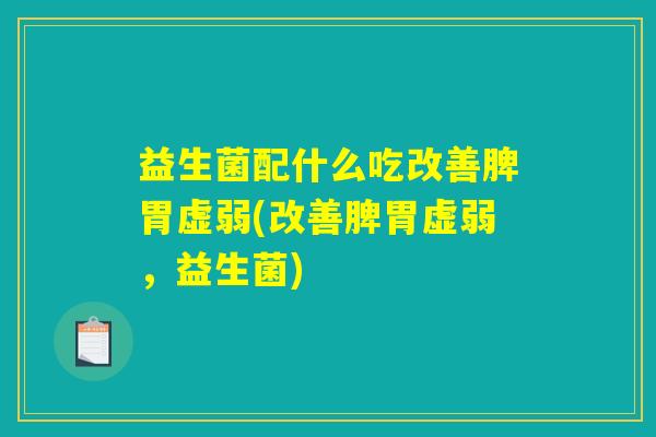 益生菌配什么吃改善脾胃虚弱(改善脾胃虚弱，益生菌)