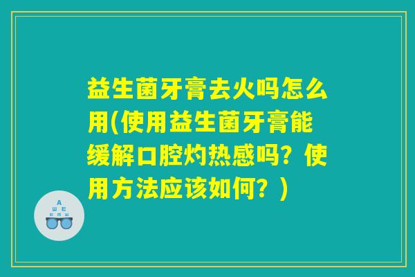 益生菌牙膏去火吗怎么用(使用益生菌牙膏能缓解口腔灼热感吗？使用方法应该如何？)
