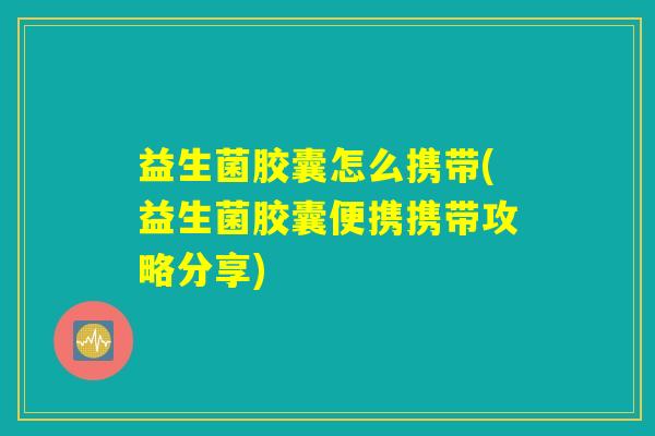 益生菌胶囊怎么携带(益生菌胶囊便携携带攻略分享)