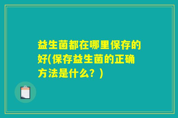益生菌都在哪里保存的好(保存益生菌的正确方法是什么？)
