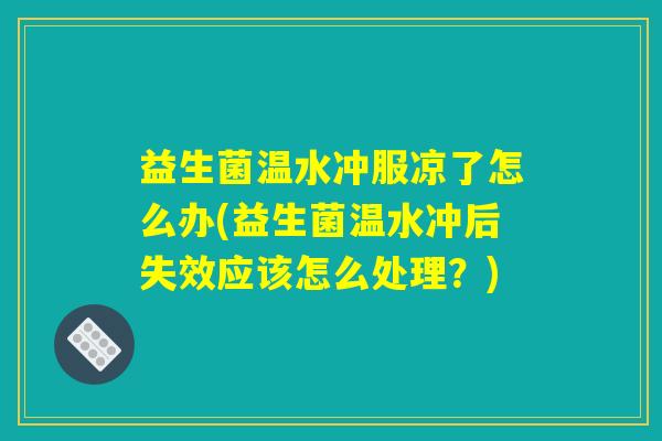 益生菌温水冲服凉了怎么办(益生菌温水冲后失效应该怎么处理？)