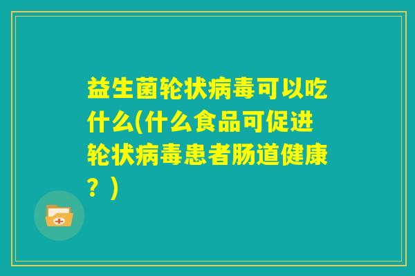 益生菌轮状病毒可以吃什么(什么食品可促进轮状病毒患者肠道健康？)