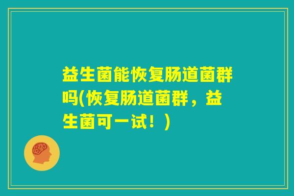 益生菌能恢复肠道菌群吗(恢复肠道菌群，益生菌可一试！)