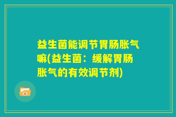 益生菌能调节胃肠胀气嘛(益生菌：缓解胃肠胀气的有效调节剂)