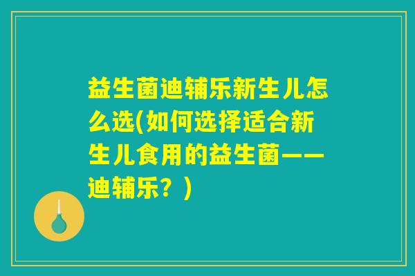 益生菌迪辅乐新生儿怎么选(如何选择适合新生儿食用的益生菌——迪辅乐？)