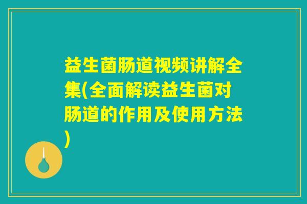 益生菌肠道视频讲解全集(全面解读益生菌对肠道的作用及使用方法)