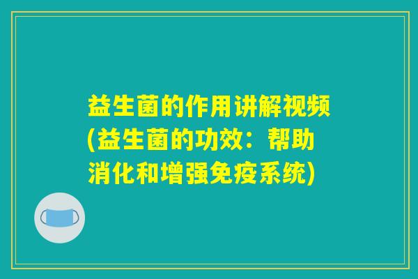 益生菌的作用讲解视频(益生菌的功效：帮助消化和增强免疫系统)