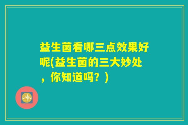 益生菌看哪三点效果好呢(益生菌的三大妙处，你知道吗？)