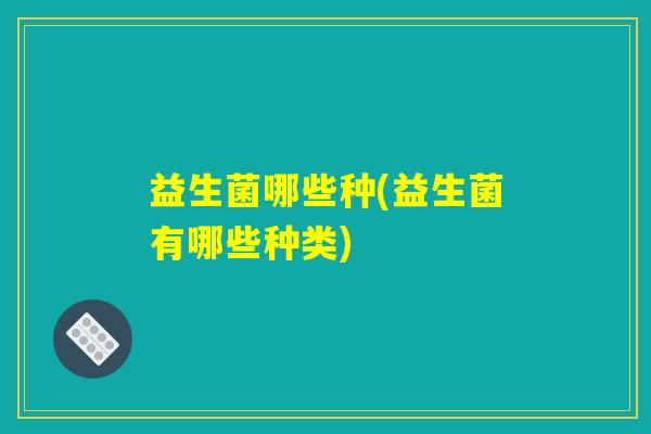 益生菌哪些种(益生菌有哪些种类)