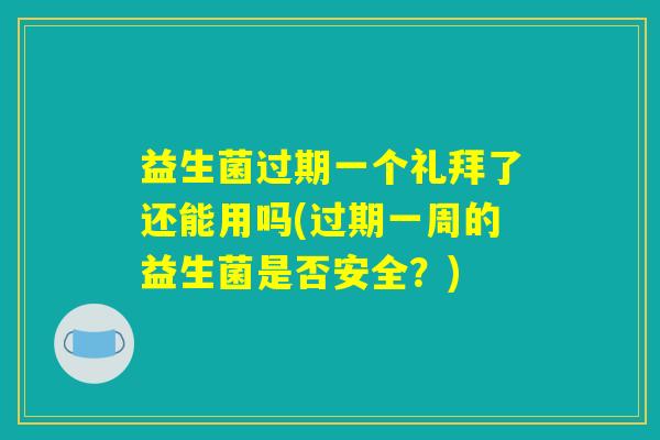 益生菌过期一个礼拜了还能用吗(过期一周的益生菌是否安全？)