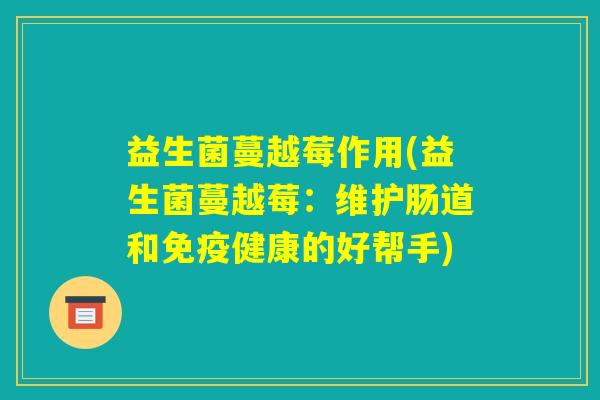 益生菌蔓越莓作用(益生菌蔓越莓：维护肠道和免疫健康的好帮手)