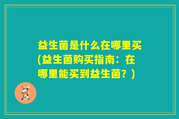 益生菌是什么在哪里买(益生菌购买指南：在哪里能买到益生菌？)