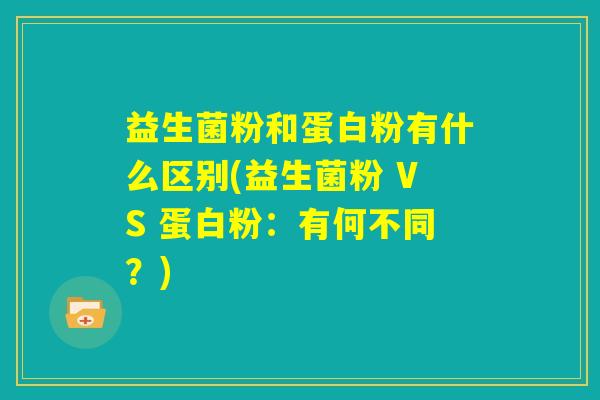 益生菌粉和蛋白粉有什么区别(益生菌粉 VS 蛋白粉：有何不同？)
