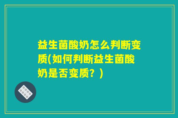 益生菌酸奶怎么判断变质(如何判断益生菌酸奶是否变质？)