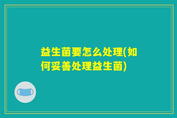 益生菌要怎么处理(如何妥善处理益生菌)