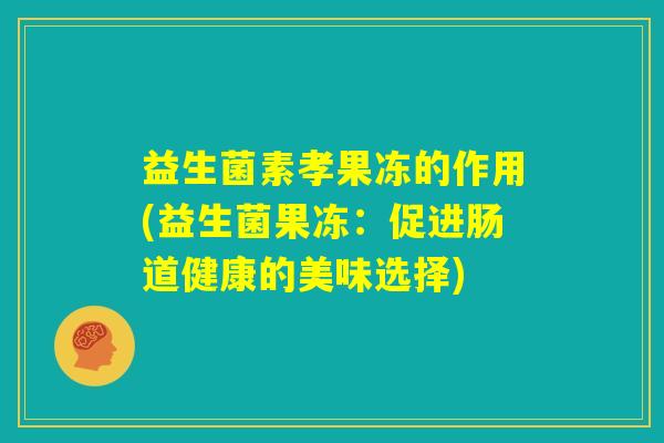 益生菌素孝果冻的作用(益生菌果冻：促进肠道健康的美味选择)