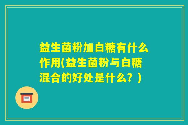 益生菌粉加白糖有什么作用(益生菌粉与白糖混合的好处是什么？)