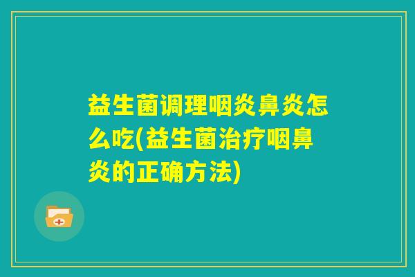 益生菌调理咽炎鼻炎怎么吃(益生菌治疗咽鼻炎的正确方法)