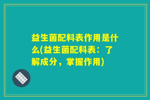 益生菌配料表作用是什么(益生菌配料表：了解成分，掌握作用)