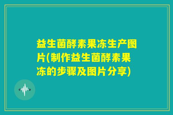 益生菌酵素果冻生产图片(制作益生菌酵素果冻的步骤及图片分享)