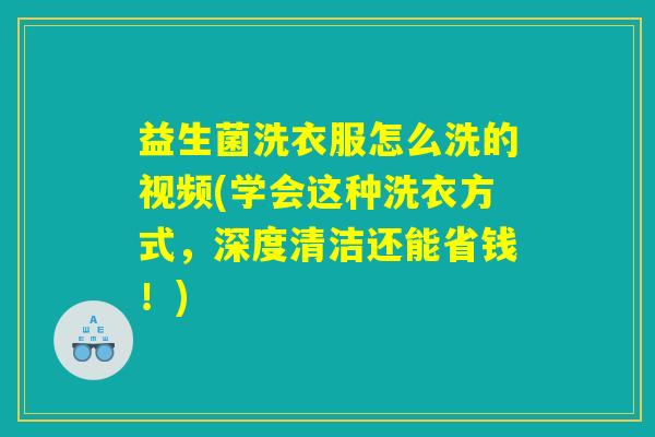 益生菌洗衣服怎么洗的视频(学会这种洗衣方式，深度清洁还能省钱！)