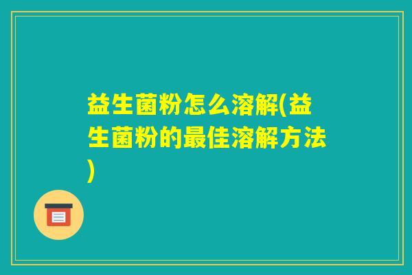 益生菌粉怎么溶解(益生菌粉的最佳溶解方法)