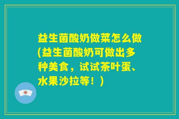 益生菌酸奶做菜怎么做(益生菌酸奶可做出多种美食，试试茶叶蛋、水果沙拉等！)