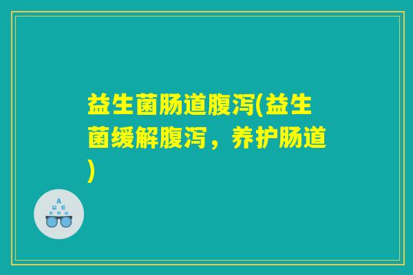 益生菌肠道腹泻(益生菌缓解腹泻，养护肠道)