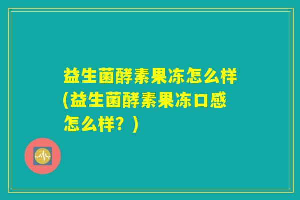 益生菌酵素果冻怎么样(益生菌酵素果冻口感怎么样？)