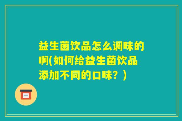 益生菌饮品怎么调味的啊(如何给益生菌饮品添加不同的口味？)