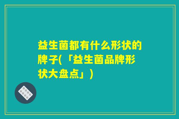 益生菌都有什么形状的牌子(「益生菌品牌形状大盘点」)