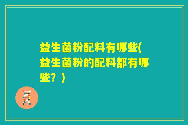益生菌粉配料有哪些(益生菌粉的配料都有哪些？)