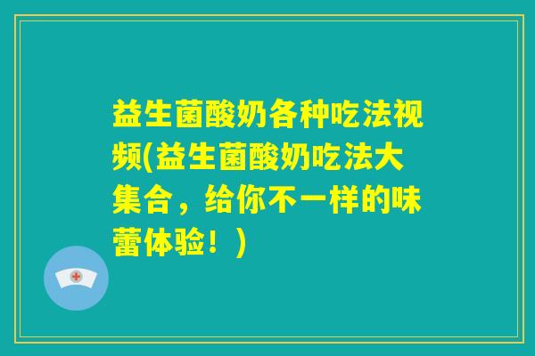 益生菌酸奶各种吃法视频(益生菌酸奶吃法大集合,给你不一样的味蕾体验!) 益生菌酸奶各种吃法视频(益生菌酸奶吃法大集合,给你不一样的味蕾体验!)