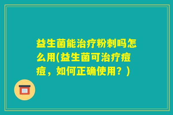 益生菌能治疗粉刺吗怎么用(益生菌可治疗痘痘,如何正确使用?) 益生菌能治疗粉刺吗怎么用(益生菌可治疗痘痘,如何正确使用?)